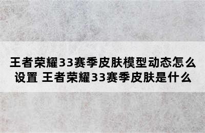 王者荣耀33赛季皮肤模型动态怎么设置 王者荣耀33赛季皮肤是什么